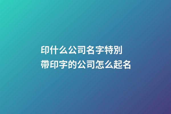 印什么公司名字特別 帶印字的公司怎么起名-第1張-公司起名-玄機派